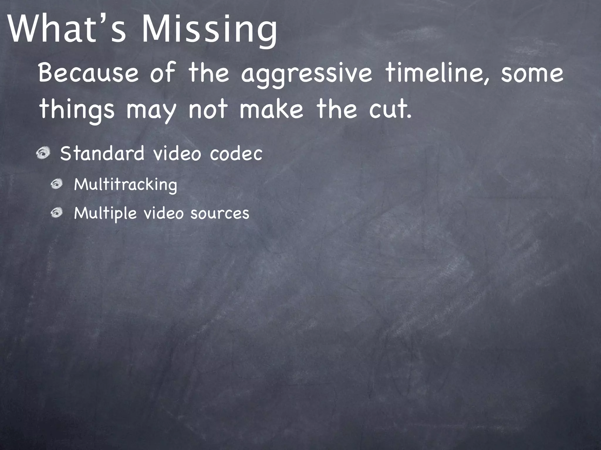 What’s Missing
 Because of the aggressive timeline, some
 things may not make the cut.
  Standard video codec
   Multitracking
   Multiple video sources
 