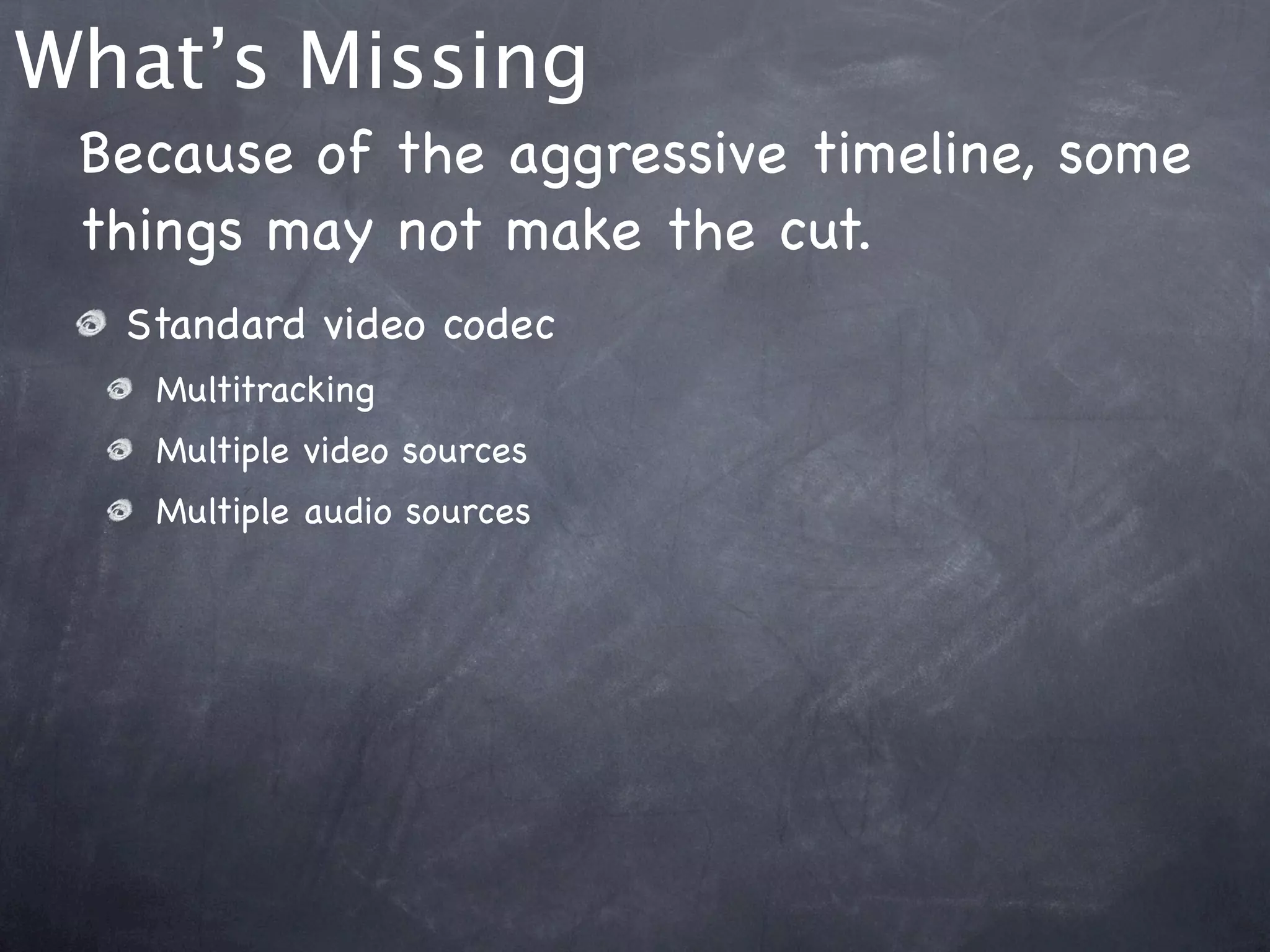 What’s Missing
 Because of the aggressive timeline, some
 things may not make the cut.
  Standard video codec
   Multitracking
   Multiple video sources
   Multiple audio sources
 