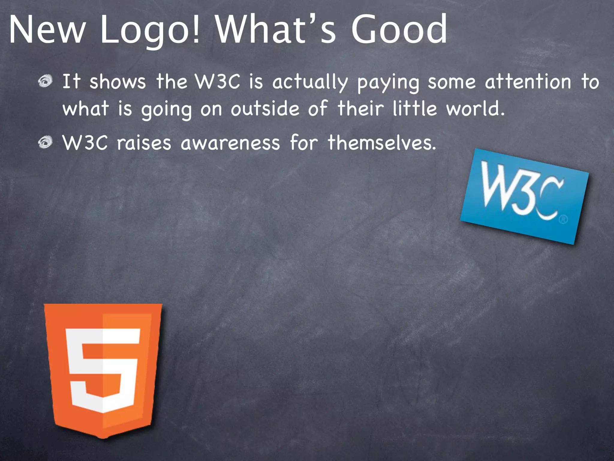New Logo! What’s Good
  It shows the W3C is actually paying some attention to
  what is going on outside of their little world.
  W3C raises awareness for themselves.
 