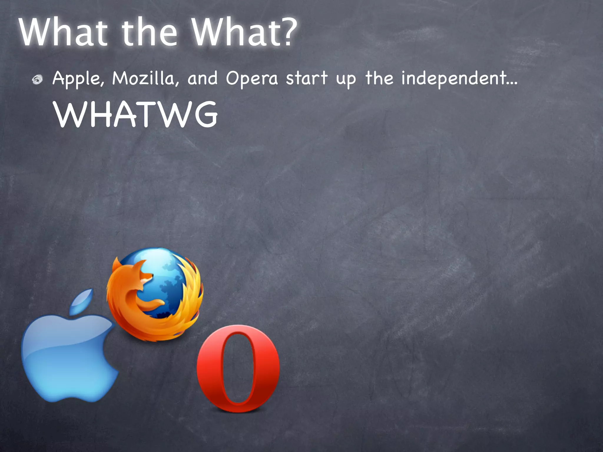 What the What?
 Apple, Mozilla, and Opera start up the independent...

 WHATWG
 