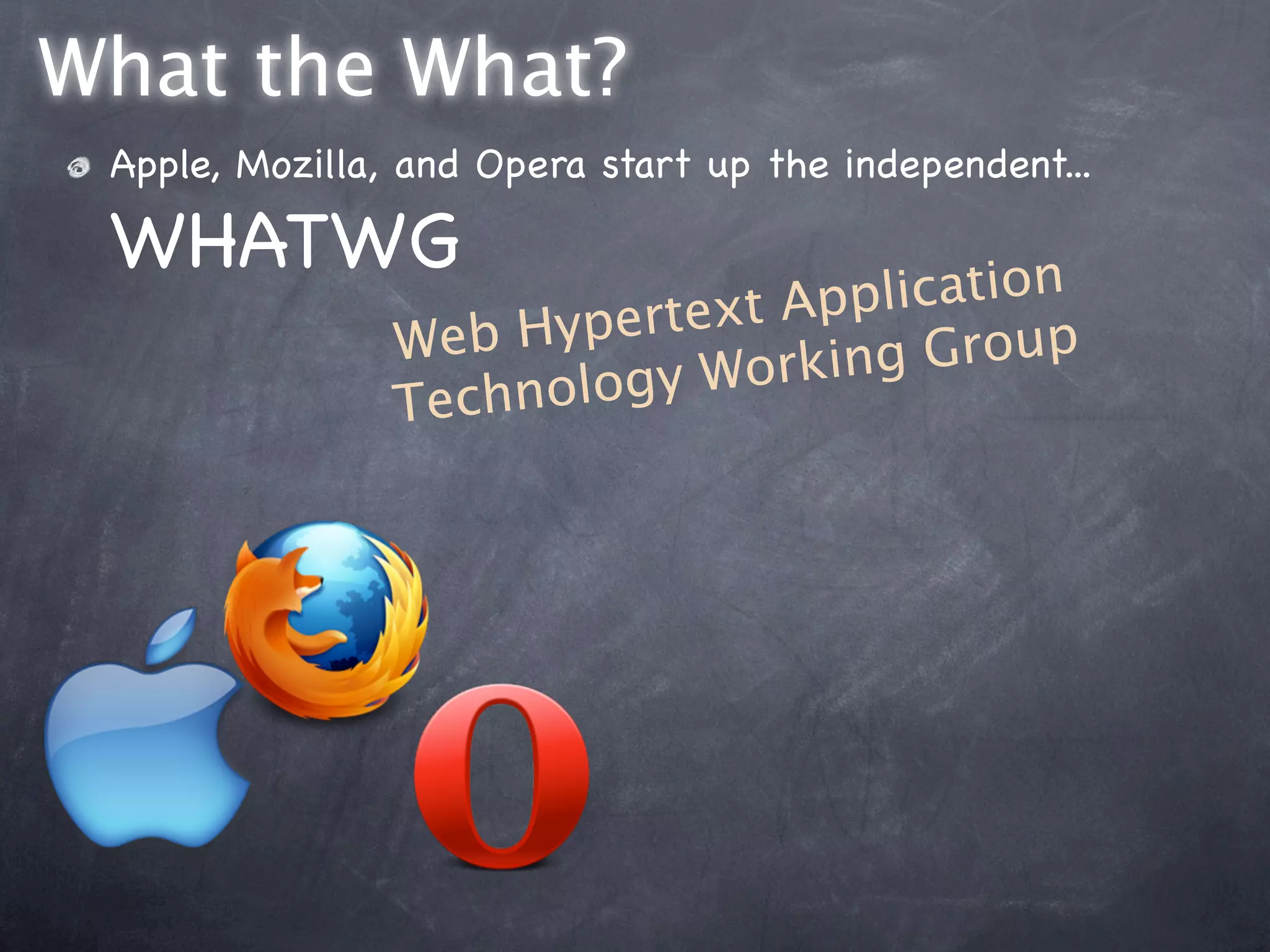 What the What?
 Apple, Mozilla, and Opera start up the independent...

 WHATWG
                           text App lication
                Web  Hyper            Group
                     nology  Working
                Tech
 