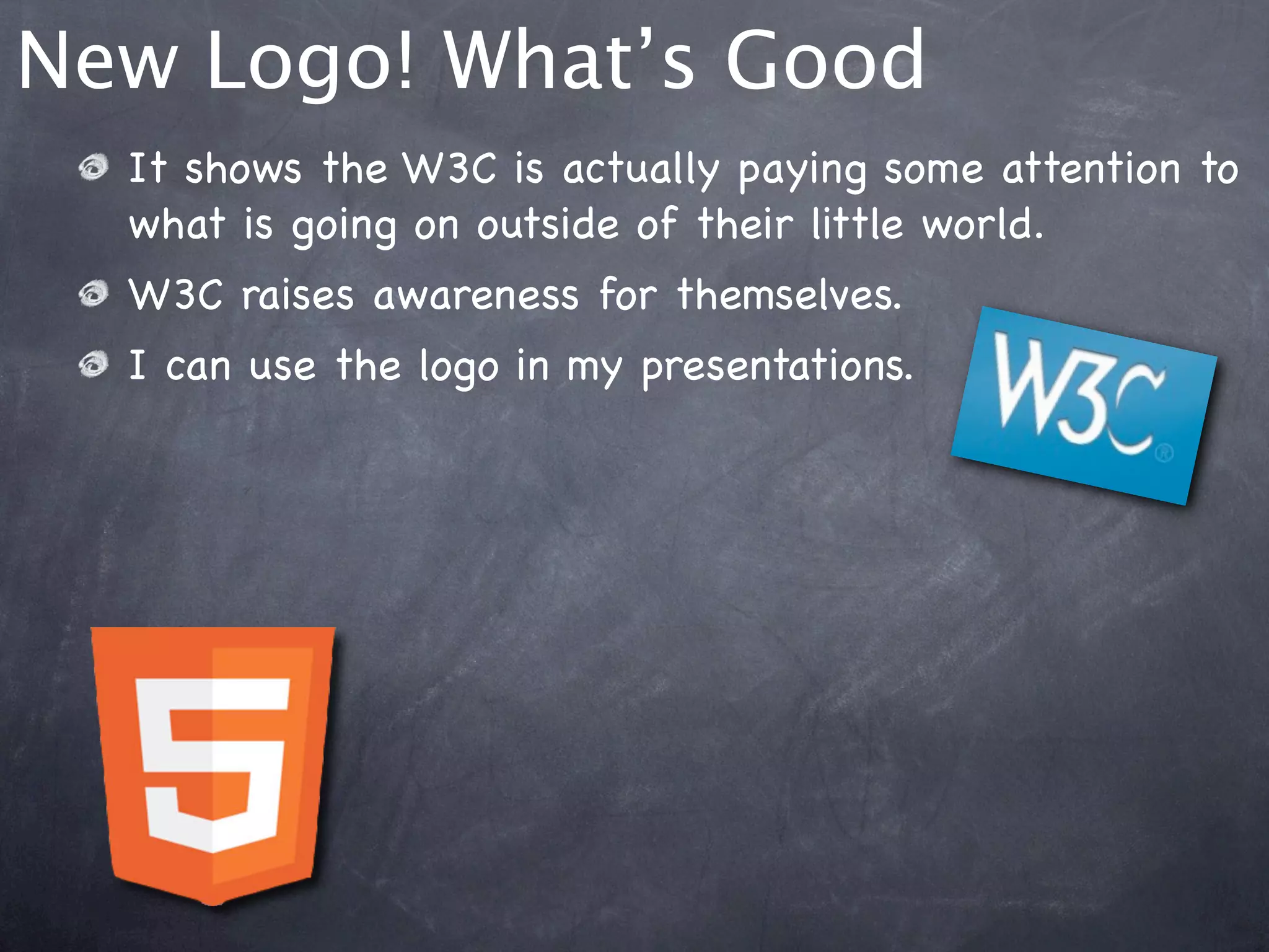 New Logo! What’s Good
  It shows the W3C is actually paying some attention to
  what is going on outside of their little world.
  W3C raises awareness for themselves.
  I can use the logo in my presentations.
 
