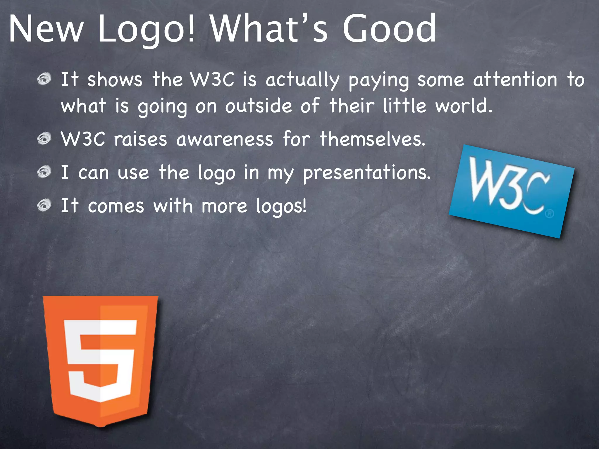 New Logo! What’s Good
  It shows the W3C is actually paying some attention to
  what is going on outside of their little world.
  W3C raises awareness for themselves.
  I can use the logo in my presentations.
  It comes with more logos!
 