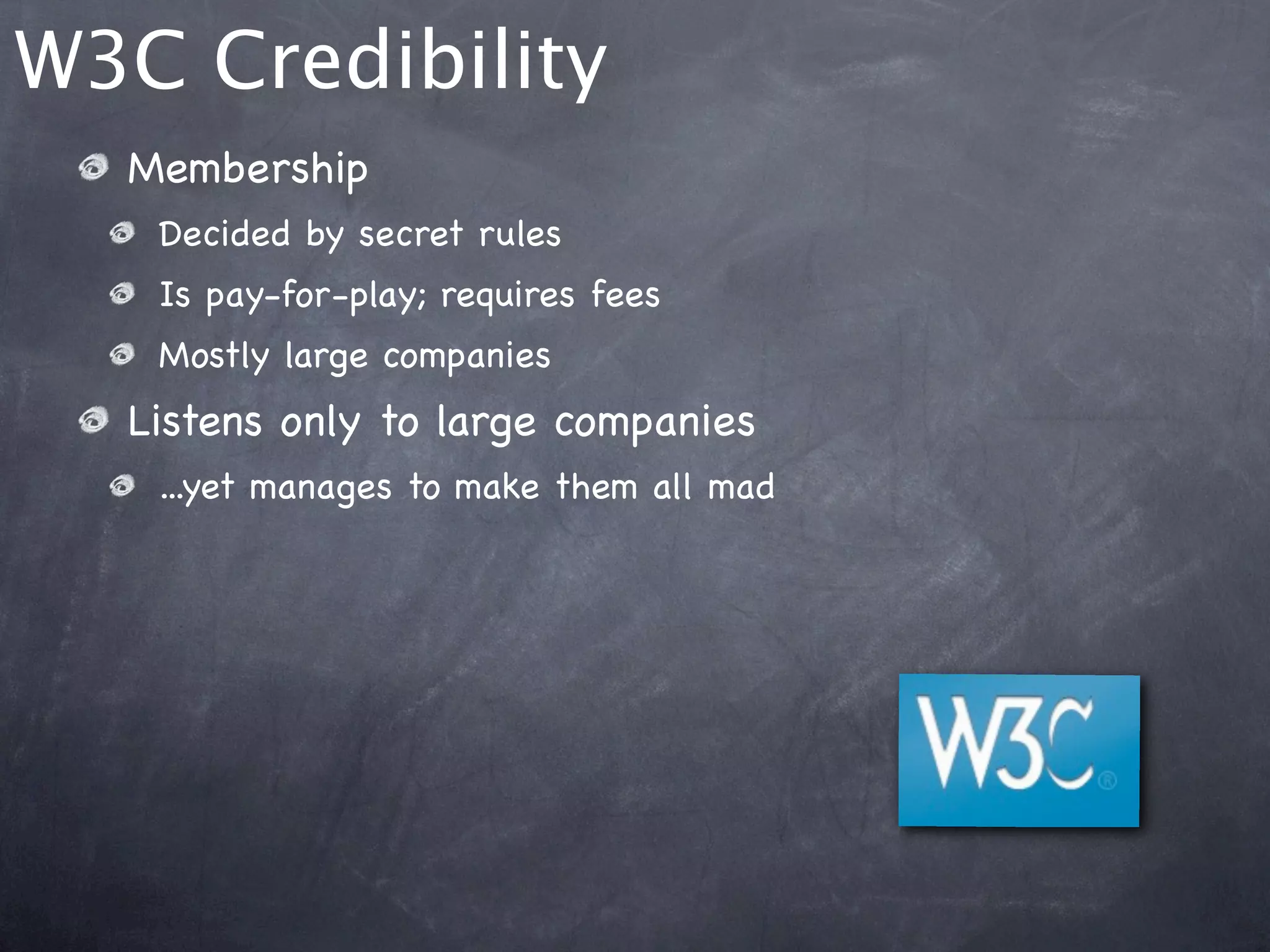 W3C Credibility
  Membership
   Decided by secret rules
   Is pay-for-play; requires fees
   Mostly large companies
  Listens only to large companies
   ...yet manages to make them all mad
 