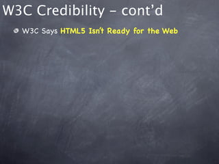 W3C Credibility - cont’d
  W3C Says HTML5 Isn’t Ready for the Web
 