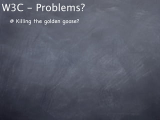 W3C - Problems?
  Killing the golden goose?
 