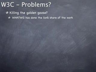 W3C - Problems?
  Killing the golden goose?
   WHATWG has done the lion’s share of the work
 