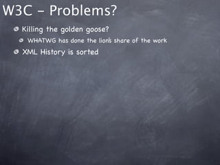 W3C - Problems?
  Killing the golden goose?
   WHATWG has done the lion’s share of the work
  XML History is sorted
 