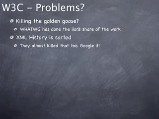 W3C - Problems?
  Killing the golden goose?
   WHATWG has done the lion’s share of the work
  XML History is sorted
   They almost killed that too. Google it!
 