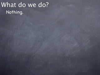 What do we do?
 Nothing.
 