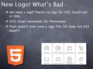 New Logo! What’s Bad
  We need a logo? There's no logo for CSS, JavaScript,
  or XML.
  W3C raises awareness for themselves.
  Flash doesn't even have a logo. The IDE does, but AS3
  doesn't.
 