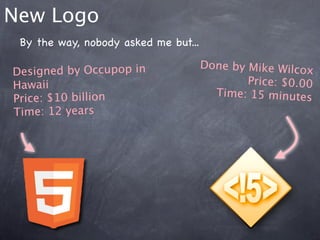 New Logo
 By the way, nobody asked me but...

                                      Done by Mike Wilcox
Designed by Occupop in
Hawaii                                        Price: $0.00
                                        Time: 15 minutes
Price: $10 billion
Time: 12 years
 