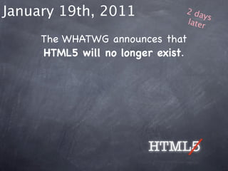 January 19th, 2011             2 da
                                    ys
                               later

     The WHATWG announces that
     HTML5 will no longer exist.




                        HTML5
 