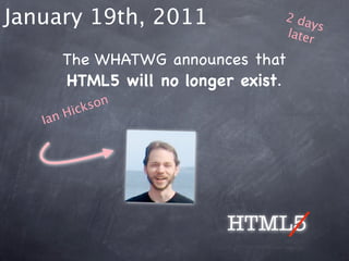 January 19th, 2011              2 da
                                     ys
                                later

      The WHATWG announces that
      HTML5 will no longer exist.
        ick son
   Ia nH




                         HTML5
 