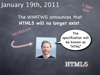 January 19th, 2011                  2 da
                                         ys
                                    later

      The WHATWG announces that
      HTML5 will no longer exist.
        ick son
   Ia nH                      The
                        speciﬁcation will
                          be known as
                            “HTML”




                         HTML5
 