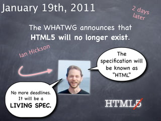 January 19th, 2011                     2 da
                                            ys
                                       later

         The WHATWG announces that
         HTML5 will no longer exist.
           ick son
     Ia nH                       The
                           speciﬁcation will
                             be known as
                               “HTML”


 No more deadlines.
    It will be a
 LIVING SPEC.               HTML5
 