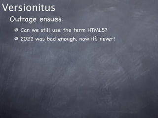 Versionitus
 Outrage ensues.
    Can we still use the term HTML5?
    2022 was bad enough, now it’s never!
 