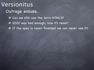 Versionitus
 Outrage ensues.
    Can we still use the term HTML5?
    2022 was bad enough, now it’s never!
    If the spec is never ﬁnalized we can never use it!!
 