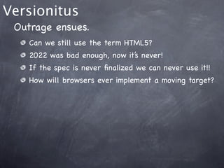 Versionitus
 Outrage ensues.
    Can we still use the term HTML5?
    2022 was bad enough, now it’s never!
    If the spec is never ﬁnalized we can never use it!!
    How will browsers ever implement a moving target?
 