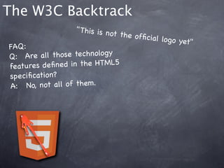 The W3C Backtrack
                    " This is no
                                t the ofﬁc
                                           ial logo ye
                                                      t"
FAQ:
Q:! Are a ll those technology
features de ﬁne d in the HTML5
speciﬁcation?
A:  !No, not all of them.
 