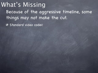 What’s Missing
 Because of the aggressive timeline, some
 things may not make the cut.
  Standard video codec
 