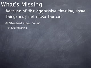 What’s Missing
 Because of the aggressive timeline, some
 things may not make the cut.
  Standard video codec
   Multitracking
 