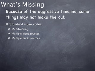 What’s Missing
 Because of the aggressive timeline, some
 things may not make the cut.
  Standard video codec
   Multitracking
   Multiple video sources
   Multiple audio sources
 