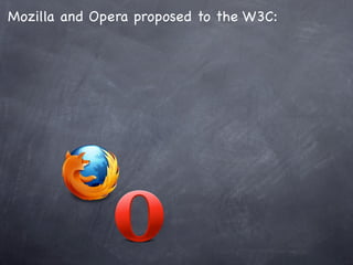Mozilla and Opera proposed to the W3C:
 