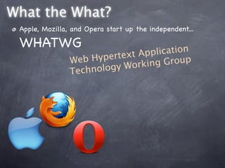 What the What?
 Apple, Mozilla, and Opera start up the independent...

 WHATWG
                           text App lication
                Web  Hyper            Group
                     nology  Working
                Tech
 