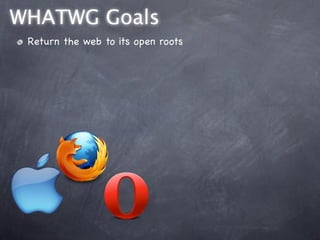 WHATWG Goals
 Return the web to its open roots
 