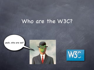 Who are the W3C?


yeah, who are we?
 