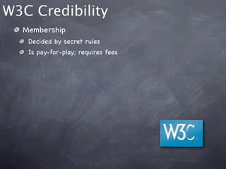W3C Credibility
  Membership
   Decided by secret rules
   Is pay-for-play; requires fees
 