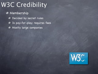 W3C Credibility
  Membership
   Decided by secret rules
   Is pay-for-play; requires fees
   Mostly large companies
 