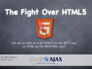 The Fight Over HTML5


         Are we to refer to it as HTML5 as the WC3 says
                 or HTML as the WHATWG says?


by Mike Wilcox
March 2011
 