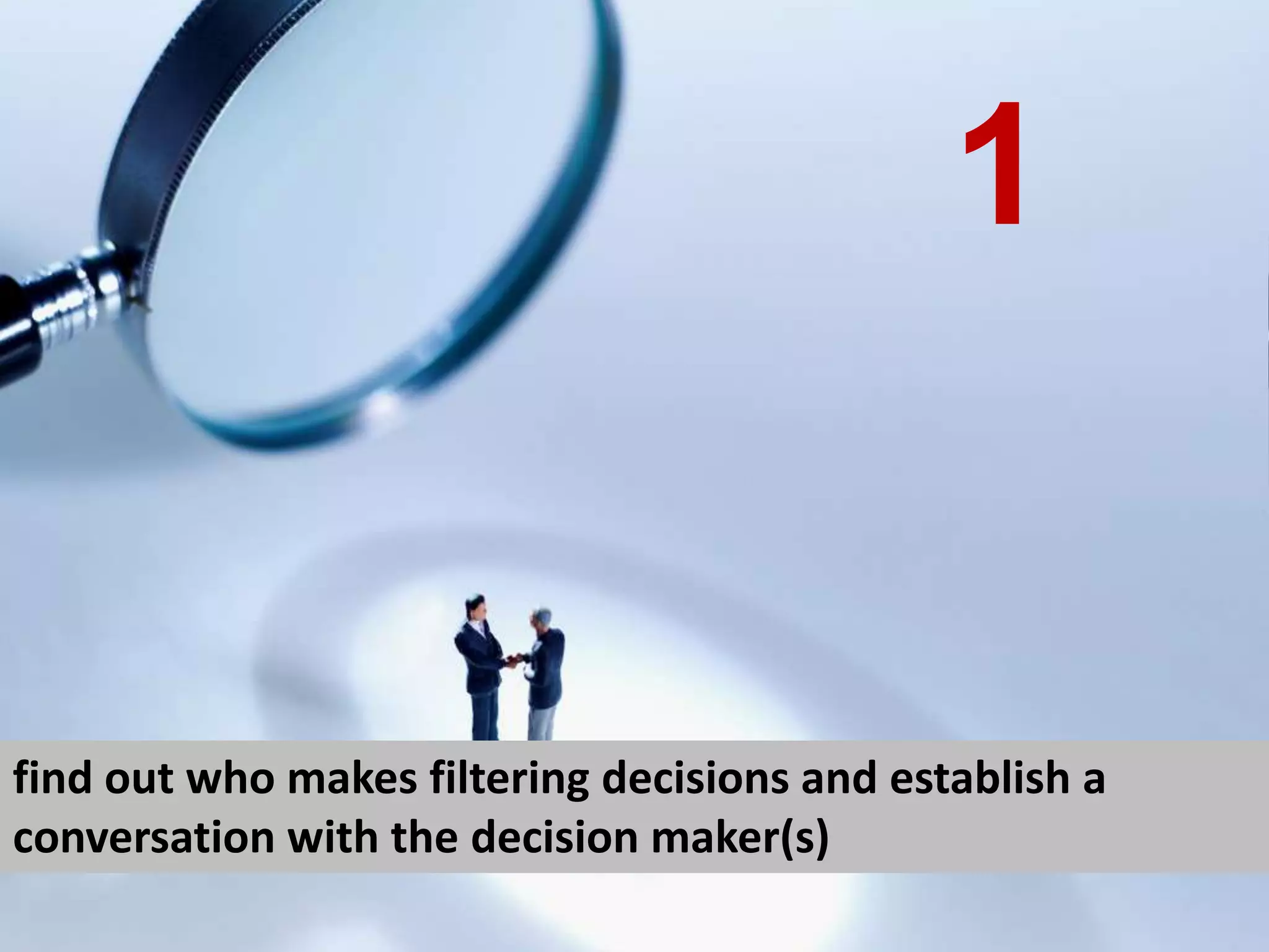 find out who makes filtering decisions and establish a conversation with the decision maker(s) 1 
