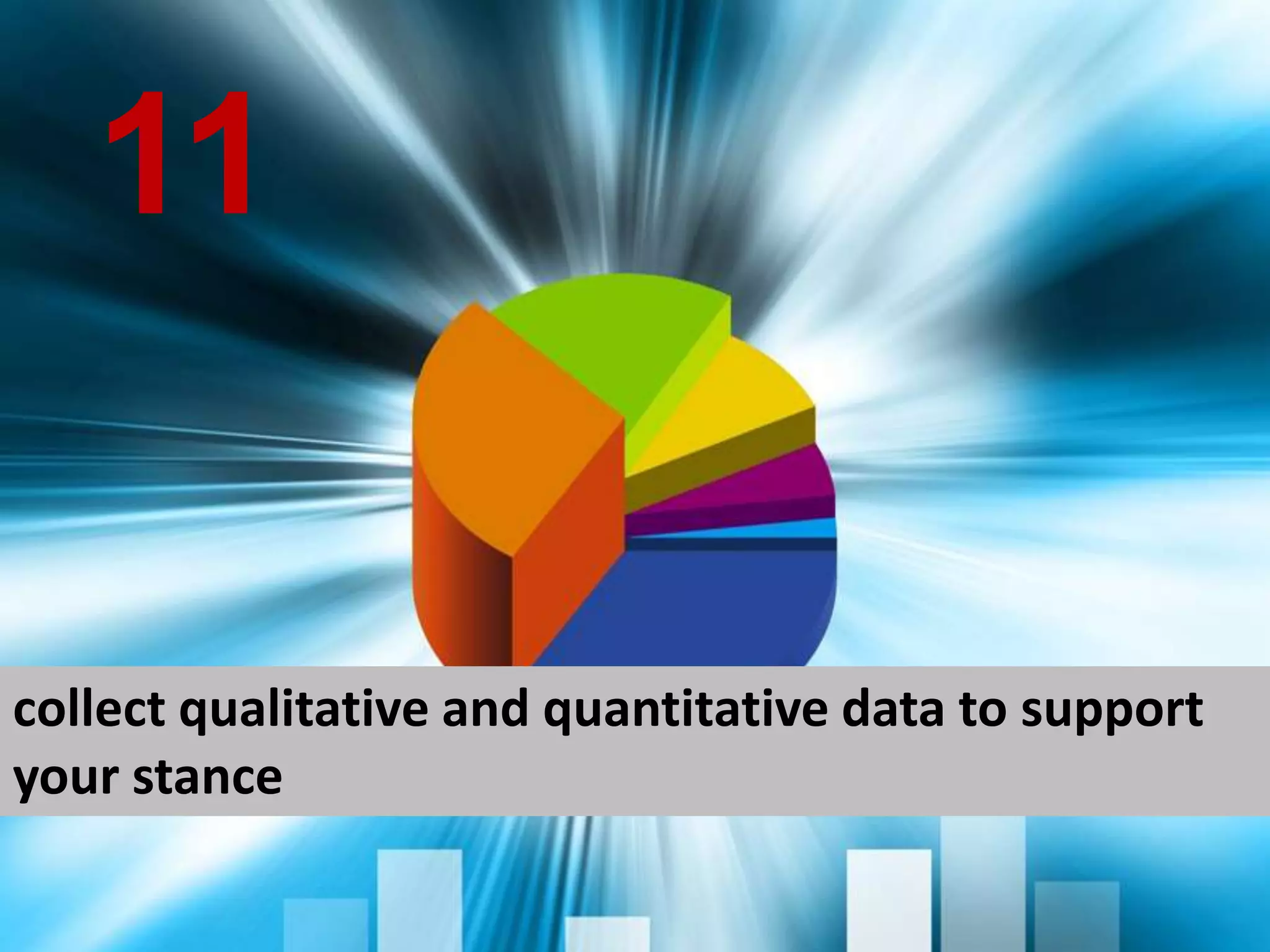 collect qualitative and quantitative data to support your stance 11 