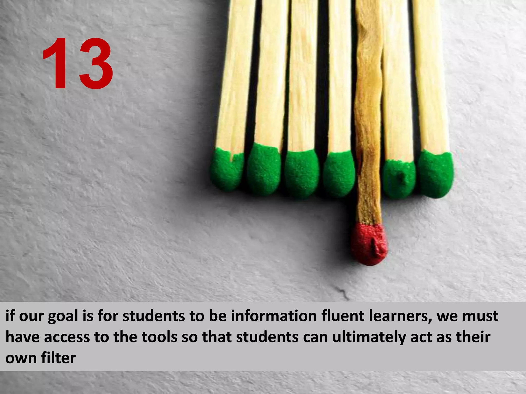 cc licensed photo from  http://www.flickr.com/photos/fornal/424716302/   if our goal is for students to be information fluent learners, we must have access to the tools so that students can ultimately act as their own filter 13 