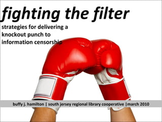 fighting the filter strategies for delivering a  knockout punch to  information censorship buffy j. hamilton | south jersey regional library cooperative |march 2010 