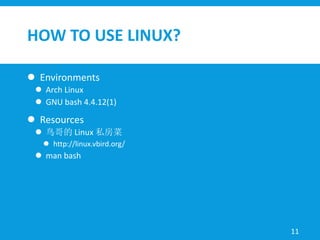 HOW TO USE LINUX?
 Environments
 Arch Linux
 GNU bash 4.4.12(1)
 Resources
 鸟哥的 Linux 私房菜
 http://linux.vbird.org/
 man bash
11
 