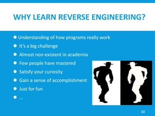 WHY LEARN REVERSE ENGINEERING?
 Understanding of how programs really work
 It’s a big challenge
 Almost non-existent in academia
 Few people have mastered
 Satisfy your curiosity
 Gain a sense of accomplishment
 Just for fun
 …
30
 