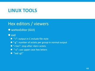 LINUX TOOLS
Hex editors / viewers
 wxHexEditor (GUI)
 xxd
 “-i”: output in C include file style
 “-g”: number of octets per group in normal output
 “-l len”: stop after <len> octets
 “-u”: use upper case hex letters
 “xxd -g1”
44
 