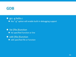 GDB
 gcc -g hello.c
 the “-g” option will enable built-in debugging support
 list [file:]function
 list specified function or line
 edit [file:]function
 edit specified file or function
53
 