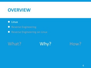 OVERVIEW
 Linux
 Reverse Engineering
 Reverse Engineering on Linux
6
What? Why? How?
 
