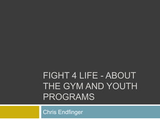 FIGHT 4 LIFE - ABOUT
THE GYM AND YOUTH
PROGRAMS
Chris Endfinger
 