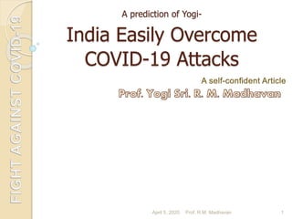 A prediction of Yogi-
India Easily Overcome
COVID-19 Attacks
April 5, 2020 1Prof. R.M. Madhavan
 