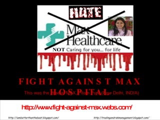 FIGHT AGAINST MAX HOSPITAL http://iambetterthanthebest.blogspot.com/ http://tradingandriskmanagement.blogspot.com/ http://www.fight-against-max.webs.com/ This was the case at MAX, Pitam Pura (New Delhi, INDIA)  