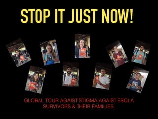 STOP IT JUST NOW!
GLOBAL TOUR AGAIST STIGMA AGAIST EBOLA
SURVIVORS & THEIR FAMILIES.
 