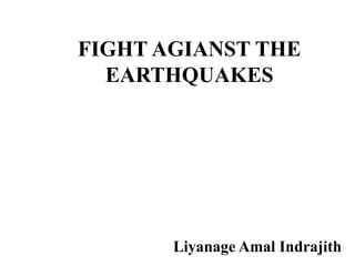 FIGHT AGIANST THE
EARTHQUAKES
Liyanage Amal Indrajith
 