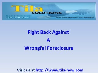 Fight Back Against  A  Wrongful Foreclosure Visit us at  http://www.tila-now.com 