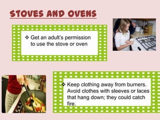 Stoves and Ovens
 Get an adult’s permission
to use the stove or oven

 Keep clothing away from burners.
Avoid clothes with sleeves or laces
that hang down; they could catch
fire.

 